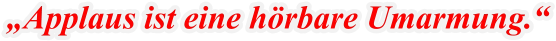 „Applaus ist eine hörbare Umarmung.“