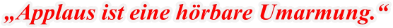 „Applaus ist eine hörbare Umarmung.“